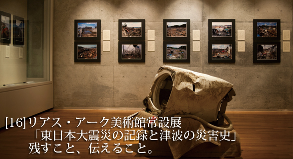 東北のいまvol.16 リアス・アーク美術館常設展 「東日本大震災の記録と津波の災害史」  残すこと、伝えること。